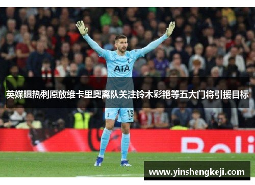 英媒曝热刺愿放维卡里奥离队关注铃木彩艳等五大门将引援目标
