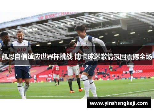 凯恩自信适应世界杯挑战 博卡球迷激情氛围震撼全场