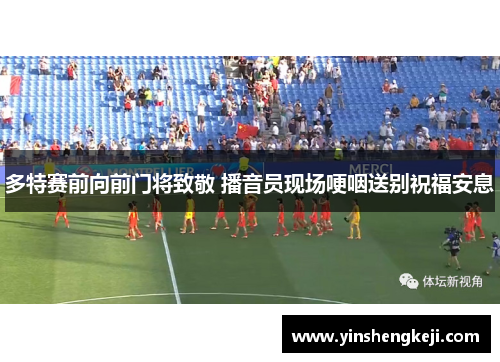多特赛前向前门将致敬 播音员现场哽咽送别祝福安息