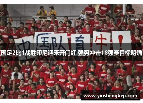 国足2比1战胜印尼迎来开门红 强势冲击18强赛目标明确