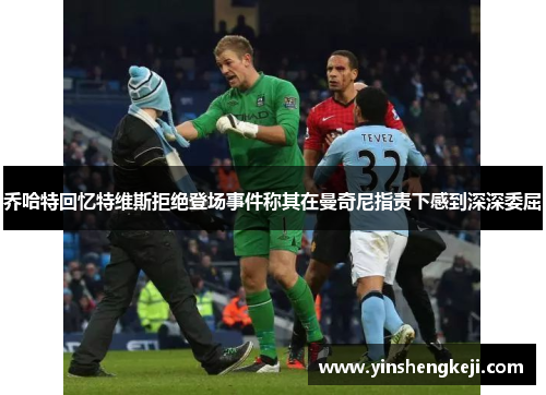 乔哈特回忆特维斯拒绝登场事件称其在曼奇尼指责下感到深深委屈