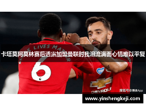卡塔莫阿莫林赛后透露加盟曼联时我泪流满面心情难以平复