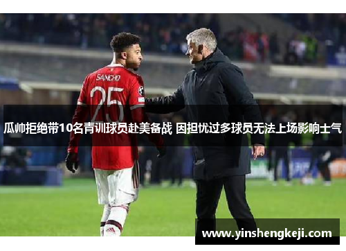 瓜帅拒绝带10名青训球员赴美备战 因担忧过多球员无法上场影响士气