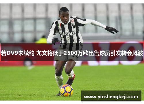 若DV9未续约 尤文将低于2500万欧出售球员引发转会风波