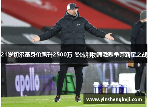 21岁切尔基身价飙升2500万 曼城利物浦激烈争夺新星之战