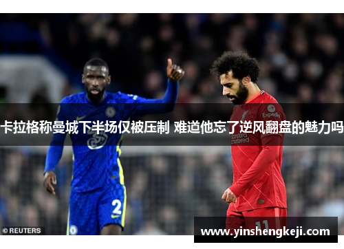 卡拉格称曼城下半场仅被压制 难道他忘了逆风翻盘的魅力吗