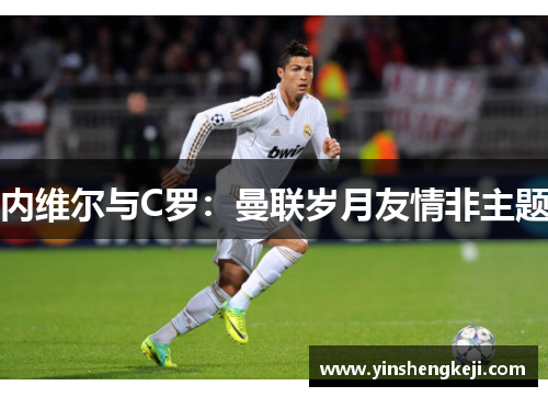 内维尔与C罗：曼联岁月友情非主题