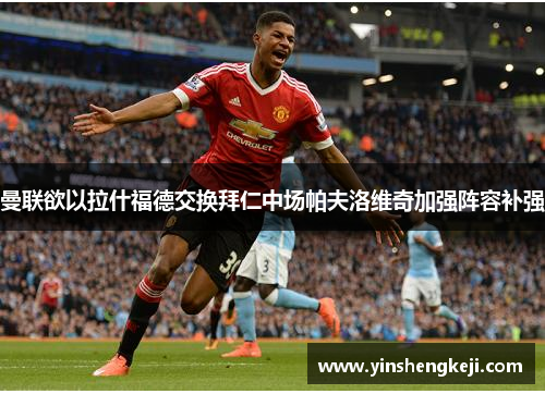 曼联欲以拉什福德交换拜仁中场帕夫洛维奇加强阵容补强